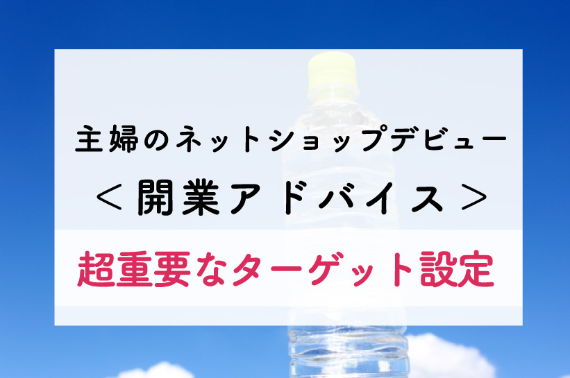 ＜主婦の個人でネットショップ＞超カンタンに開業アドバイス！まず決めるのは、ターゲット！