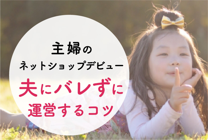 主婦が個人でネットショップ開業 夫にバレずに運営する方法と注意点 育休中に一念発起 自由を手に入れたワーママの話