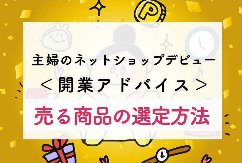 主婦の個人でネットショップ 超カンタンに開業アドバイス 売る商品ってどうやって決める 育休中に一念発起 自由を手に入れたワーママの話