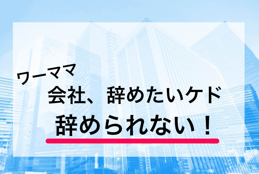 ワーママの「会社辞めたい、ケド辞められない…」その理由ベスト5！そして対処法