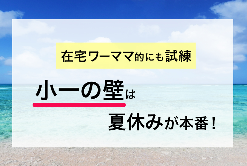 【小一の壁】ワーママの試練は夏休みが本番。それは在宅ワーカーも同じです！